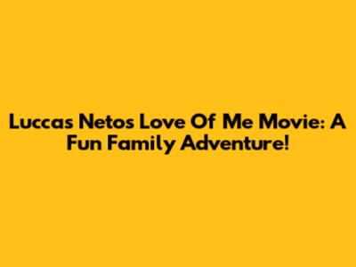 Luccas Neto's 'Love Of Me' Movie: A Fun Family Adventure!
