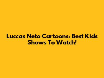 Luccas Neto Cartoons: Best Kids Shows To Watch!