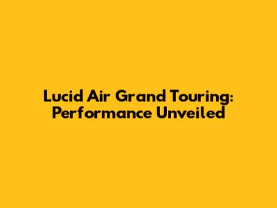Lucid Air Grand Touring: Performance Unveiled
