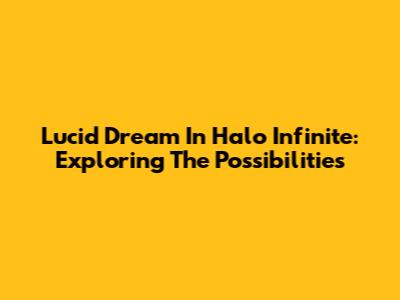 Lucid Dream In Halo Infinite: Exploring The Possibilities