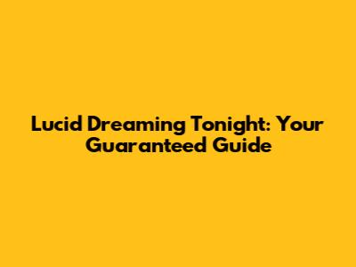 Lucid Dreaming Tonight: Your Guaranteed Guide