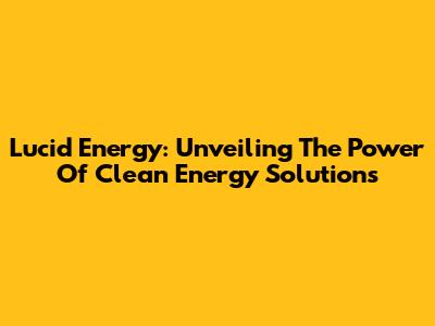 Lucid Energy: Unveiling The Power Of Clean Energy Solutions