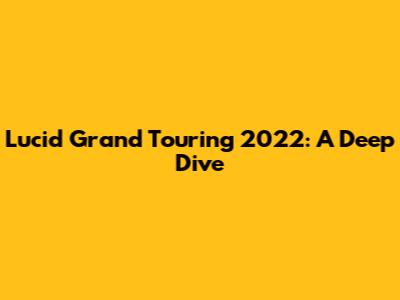 Lucid Grand Touring 2022: A Deep Dive