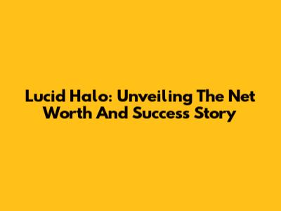 Lucid Halo: Unveiling The Net Worth And Success Story