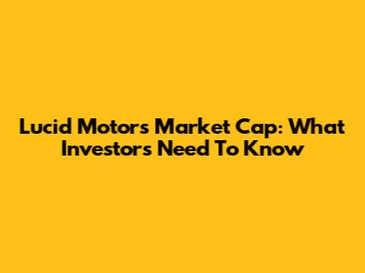 Lucid Motors Market Cap: What Investors Need To Know