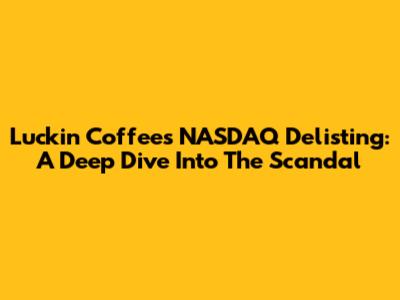 Luckin Coffee's NASDAQ Delisting: A Deep Dive Into The Scandal
