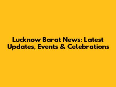 Lucknow Barat News: Latest Updates, Events & Celebrations
