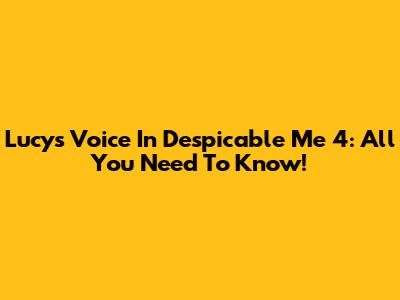 Lucy's Voice In Despicable Me 4: All You Need To Know!