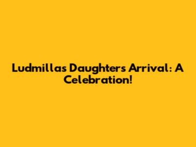 Ludmilla's Daughter's Arrival: A Celebration!