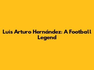 Luis Arturo Hernández: A Football Legend