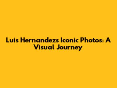 Luis Hernandez's Iconic Photos: A Visual Journey