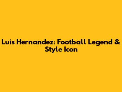 Luis Hernandez: Football Legend & Style Icon