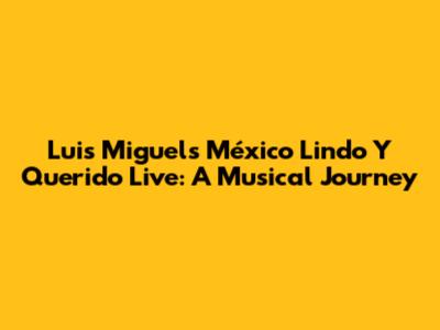 Luis Miguel's 'México Lindo Y Querido' Live: A Musical Journey
