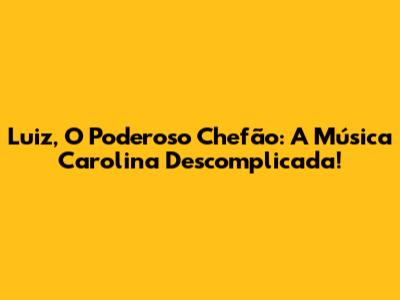 Luiz, O Poderoso Chefão: A Música Carolina Descomplicada!