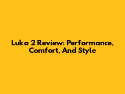 Luka 2 Review: Performance, Comfort, And Style