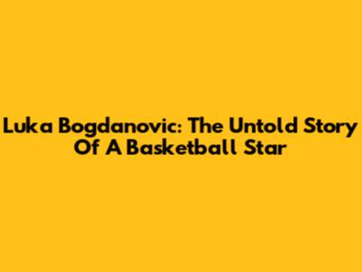 Luka Bogdanovic: The Untold Story Of A Basketball Star