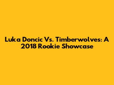 Luka Doncic Vs. Timberwolves: A 2018 Rookie Showcase