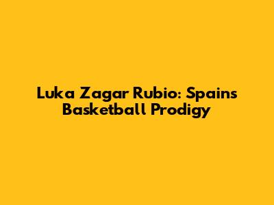 Luka Zagar Rubio: Spain's Basketball Prodigy