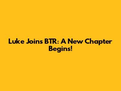 Luke Joins BTR: A New Chapter Begins!