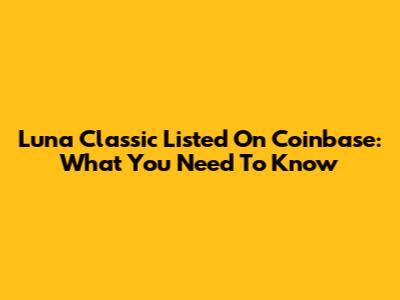 Luna Classic Listed On Coinbase: What You Need To Know
