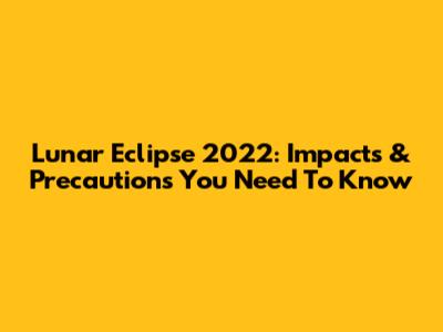 Lunar Eclipse 2022: Impacts & Precautions You Need To Know