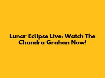 Lunar Eclipse Live: Watch The Chandra Grahan Now!