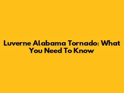 Luverne Alabama Tornado: What You Need To Know