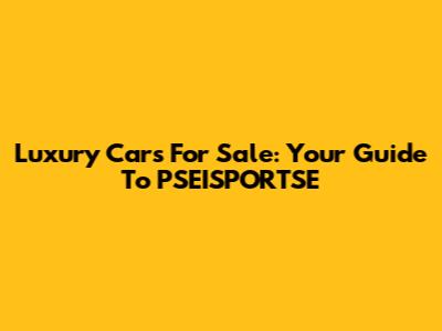 Luxury Cars For Sale: Your Guide To PSEISPORTSE