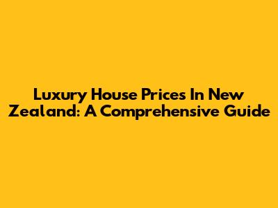 Luxury House Prices In New Zealand: A Comprehensive Guide