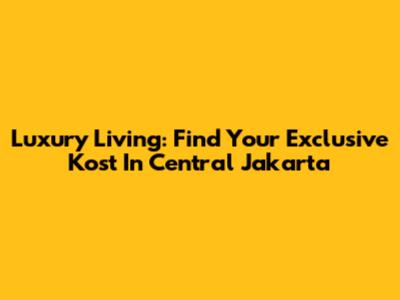 Luxury Living: Find Your Exclusive Kost In Central Jakarta