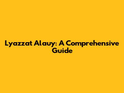 Lyazzat Alauy: A Comprehensive Guide