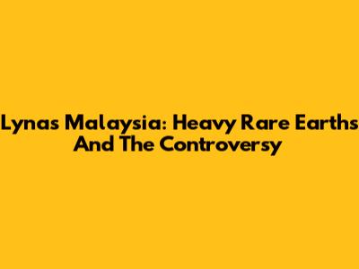 Lynas Malaysia: Heavy Rare Earths And The Controversy