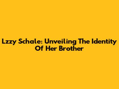 Lzzy Schale: Unveiling The Identity Of Her Brother