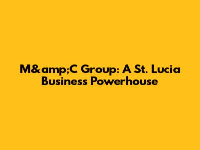 M&amp;C Group: A St. Lucia Business Powerhouse