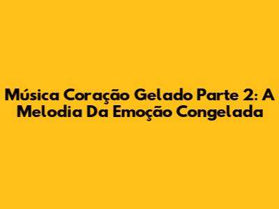 Música Coração Gelado Parte 2: A Melodia Da Emoção Congelada