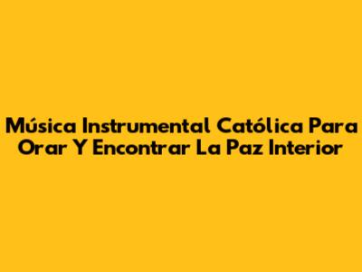 Música Instrumental Católica Para Orar Y Encontrar La Paz Interior
