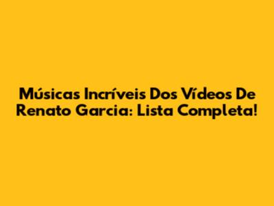 Músicas Incríveis Dos Vídeos De Renato Garcia: Lista Completa!
