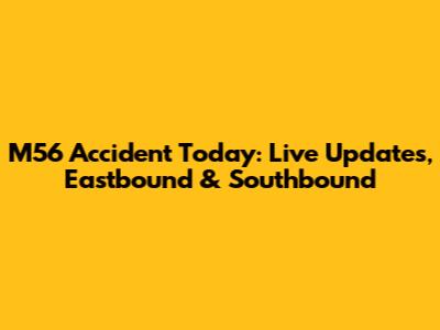 M56 Accident Today: Live Updates, Eastbound & Southbound