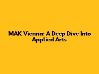 MAK Vienna: A Deep Dive Into Applied Arts