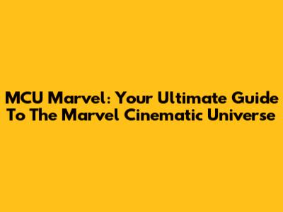 MCU Marvel: Your Ultimate Guide To The Marvel Cinematic Universe