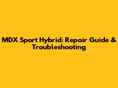 MDX Sport Hybrid: Repair Guide & Troubleshooting