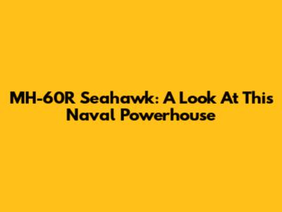 MH-60R Seahawk: A Look At This Naval Powerhouse