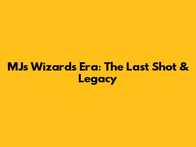 MJ's Wizards Era: The Last Shot & Legacy