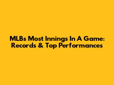 MLB's Most Innings In A Game: Records & Top Performances