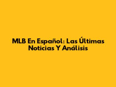 MLB En Español: Las Últimas Noticias Y Análisis
