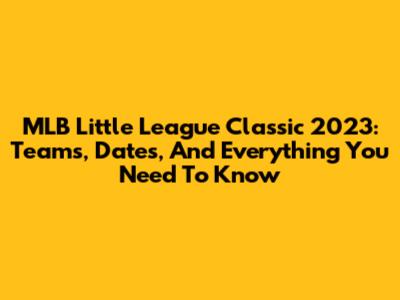MLB Little League Classic 2023: Teams, Dates, And Everything You Need To Know