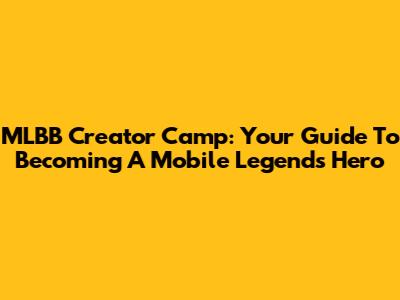 MLBB Creator Camp: Your Guide To Becoming A Mobile Legends Hero
