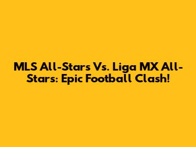 MLS All-Stars Vs. Liga MX All-Stars: Epic Football Clash!