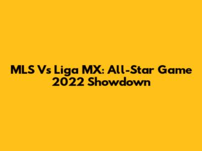 MLS Vs Liga MX: All-Star Game 2022 Showdown