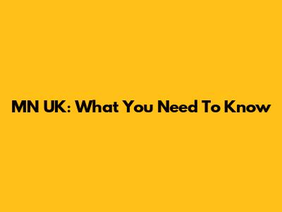 MN UK: What You Need To Know